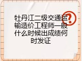牡丹江二级交通运输造价工程师一般什么时候出成绩何时发证