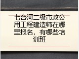 七台河二级市政公用工程建造师在哪里报名，有哪些培训班