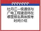 牡丹江一级通信与广电工程建造师在哪里报名具体报考时间介绍