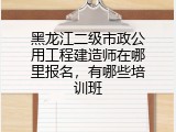 黑龙江二级市政公用工程建造师在哪里报名，有哪些培训班