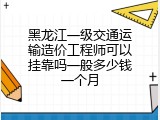 黑龙江一级交通运输造价工程师可以挂靠吗一般多少钱一个月