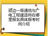 延边一级通信与广电工程建造师在哪里报名具体报考时间介绍
