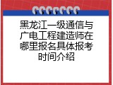 黑龙江一级通信与广电工程建造师在哪里报名具体报考时间介绍