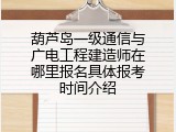 葫芦岛一级通信与广电工程建造师在哪里报名具体报考时间介绍
