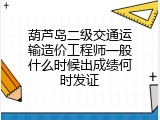 葫芦岛二级交通运输造价工程师一般什么时候出成绩何时发证
