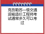 克孜勒苏一级交通运输造价工程师考试通常多久可以考过