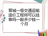 晋城一级交通运输造价工程师可以挂靠吗一般多少钱一个月