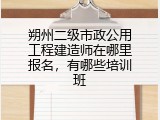 朔州二级市政公用工程建造师在哪里报名，有哪些培训班