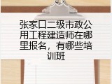 张家口二级市政公用工程建造师在哪里报名，有哪些培训班