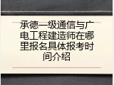 承德一级通信与广电工程建造师在哪里报名具体报考时间介绍