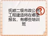抚顺二级市政公用工程建造师在哪里报名，有哪些培训班