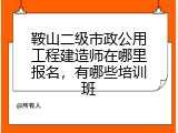 鞍山二级市政公用工程建造师在哪里报名，有哪些培训班