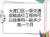 大渡口区一级交通运输造价工程师可以挂靠吗一般多少钱一个月