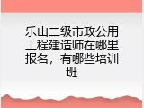 乐山二级市政公用工程建造师在哪里报名，有哪些培训班