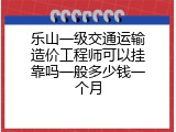 乐山一级交通运输造价工程师可以挂靠吗一般多少钱一个月