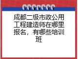 成都二级市政公用工程建造师在哪里报名，有哪些培训班