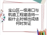 宝山区一级港口与航道工程建造师一般什么时候出成绩何时发证