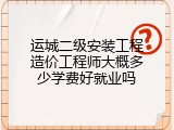 运城二级安装工程造价工程师大概多少学费好就业吗