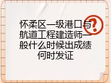 怀柔区一级港口与航道工程建造师一般什么时候出成绩何时发证