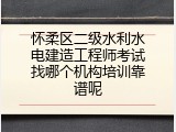 怀柔区二级水利水电建造工程师考试找哪个机构培训靠谱呢