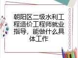 朝阳区二级水利工程造价工程师就业指导，能做什么具体工作
