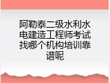 阿勒泰二级水利水电建造工程师考试找哪个机构培训靠谱呢