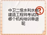 中卫二级水利水电建造工程师考试找哪个机构培训靠谱呢