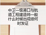 中卫一级港口与航道工程建造师一般什么时候出成绩何时发证
