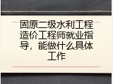 固原二级水利工程造价工程师就业指导，能做什么具体工作
