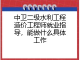 中卫二级水利工程造价工程师就业指导，能做什么具体工作