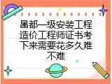 昌都一级安装工程造价工程师证书考下来需要花多久难不难