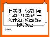 日喀则一级港口与航道工程建造师一般什么时候出成绩何时发证