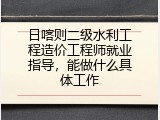 日喀则二级水利工程造价工程师就业指导，能做什么具体工作