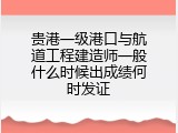 贵港一级港口与航道工程建造师一般什么时候出成绩何时发证