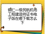 铜仁一级民航机场工程建造师证书电子版在哪下载怎么下