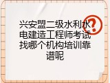 兴安盟二级水利水电建造工程师考试找哪个机构培训靠谱呢