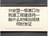 兴安盟一级港口与航道工程建造师一般什么时候出成绩何时发证