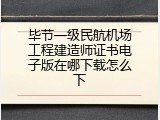 毕节一级民航机场工程建造师证书电子版在哪下载怎么下