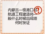 内蒙古一级港口与航道工程建造师一般什么时候出成绩何时发证