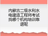 内蒙古二级水利水电建造工程师考试找哪个机构培训靠谱呢