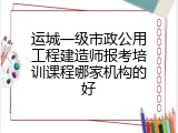运城一级市政公用工程建造师报考培训课程哪家机构的好