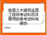 临夏土木建筑监理工程师考试科目及要用的备考资料有哪些