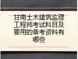 甘南土木建筑监理工程师考试科目及要用的备考资料有哪些