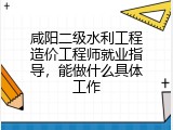 咸阳二级水利工程造价工程师就业指导，能做什么具体工作