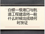 白银一级港口与航道工程建造师一般什么时候出成绩何时发证