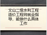 文山二级水利工程造价工程师就业指导，能做什么具体工作
