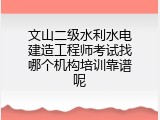 文山二级水利水电建造工程师考试找哪个机构培训靠谱呢