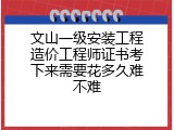 文山一级安装工程造价工程师证书考下来需要花多久难不难