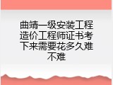 曲靖一级安装工程造价工程师证书考下来需要花多久难不难