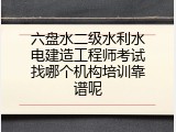 六盘水二级水利水电建造工程师考试找哪个机构培训靠谱呢